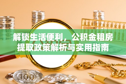 桃江解锁生活便利，公积金租房提取政策解析与实用指南