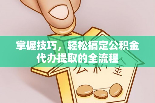桃江掌握技巧，轻松搞定公积金代办提取的全流程