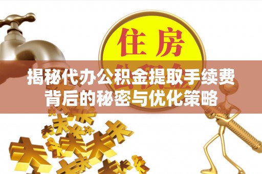 桃江揭秘代办公积金提取手续费背后的秘密与优化策略