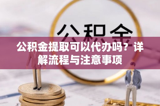桃江公积金提取可以代办吗？详解流程与注意事项
