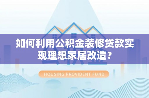 桃江如何利用公积金装修贷款实现理想家居改造？