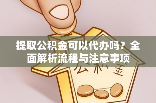 桃江提取公积金可以代办吗？全面解析流程与注意事项