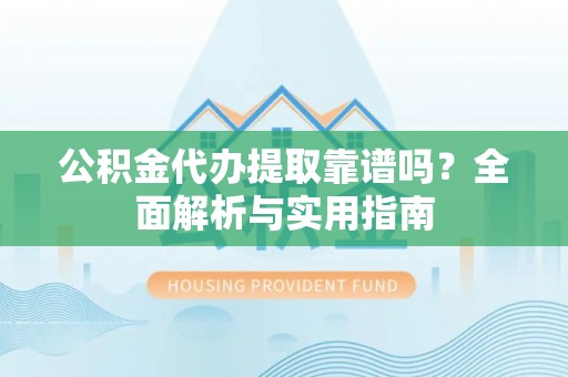 桃江公积金代办提取靠谱吗？全面解析与实用指南