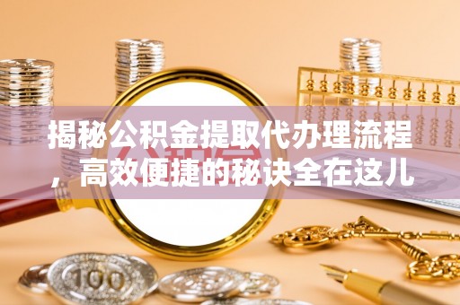 桃江揭秘公积金提取代办理流程，高效便捷的秘诀全在这儿