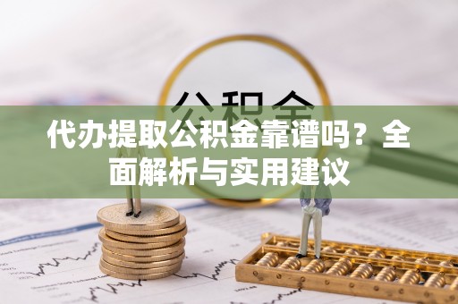 桃江代办提取公积金靠谱吗？全面解析与实用建议