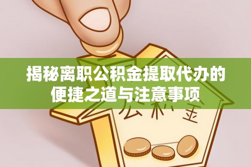 桃江揭秘离职公积金提取代办的便捷之道与注意事项