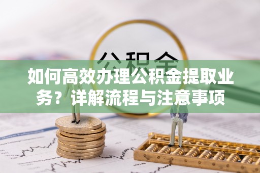 桃江如何高效办理公积金提取业务？详解流程与注意事项