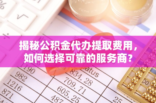 桃江揭秘公积金代办提取费用，如何选择可靠的服务商？