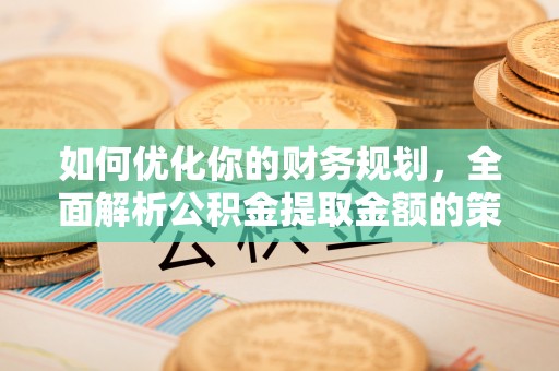 桃江如何优化你的财务规划，全面解析公积金提取金额的策略与技巧