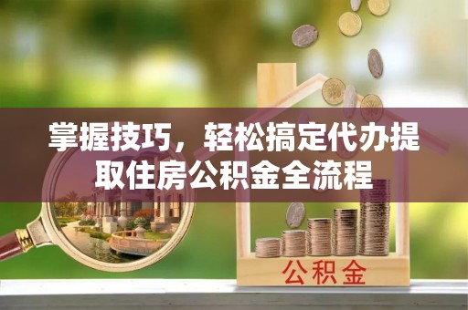 桃江掌握技巧，轻松搞定代办提取住房公积金全流程