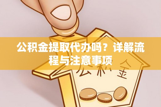 桃江公积金提取代办吗？详解流程与注意事项