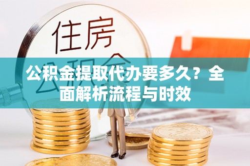 桃江公积金提取代办要多久？全面解析流程与时效