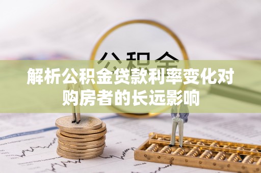 桃江解析公积金贷款利率变化对购房者的长远影响
