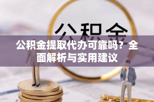 桃江公积金提取代办可靠吗？全面解析与实用建议