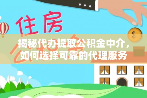 桃江揭秘代办提取公积金中介，如何选择可靠的代理服务