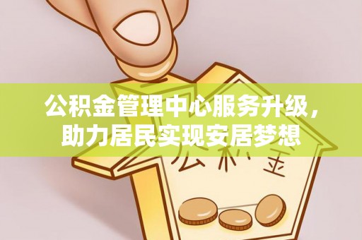 桃江公积金管理中心服务升级，助力居民实现安居梦想