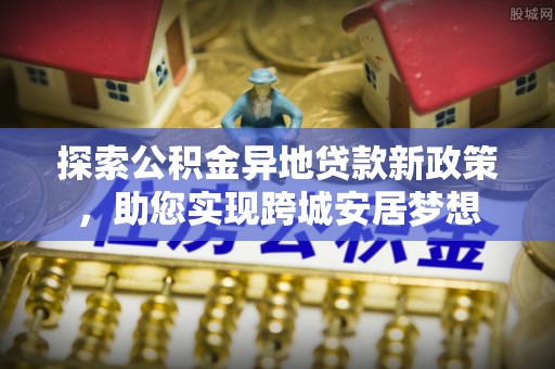 桃江探索公积金异地贷款新政策，助您实现跨城安居梦想