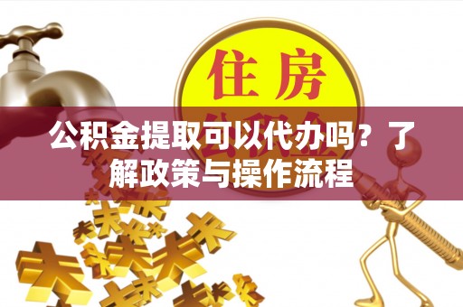 桃江公积金提取可以代办吗？了解政策与操作流程