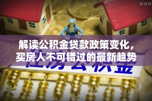 桃江解读公积金贷款政策变化，买房人不可错过的最新趋势