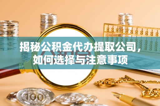 桃江揭秘公积金代办提取公司，如何选择与注意事项