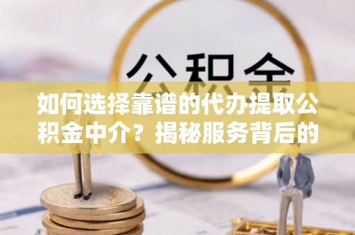 桃江如何选择靠谱的代办提取公积金中介？揭秘服务背后的真相
