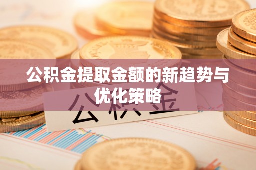 桃江公积金提取金额的新趋势与优化策略