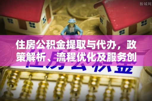 桃江住房公积金提取与代办，政策解析、流程优化及服务创新
