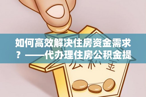 桃江如何高效解决住房资金需求？——代办理住房公积金提取服务全解析