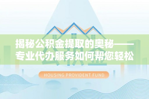 桃江揭秘公积金提取的奥秘——专业代办服务如何帮您轻松搞定