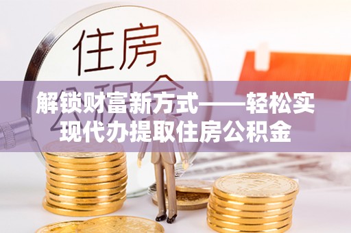 桃江解锁财富新方式——轻松实现代办提取住房公积金