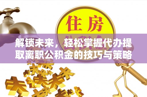 桃江解锁未来，轻松掌握代办提取离职公积金的技巧与策略