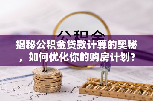 桃江揭秘公积金贷款计算的奥秘，如何优化你的购房计划？