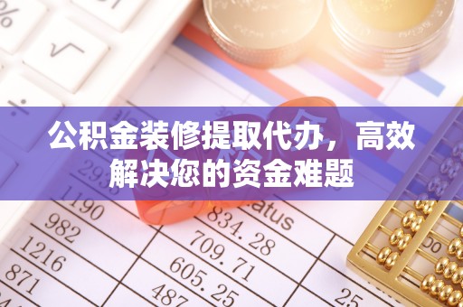 桃江公积金装修提取代办，高效解决您的资金难题