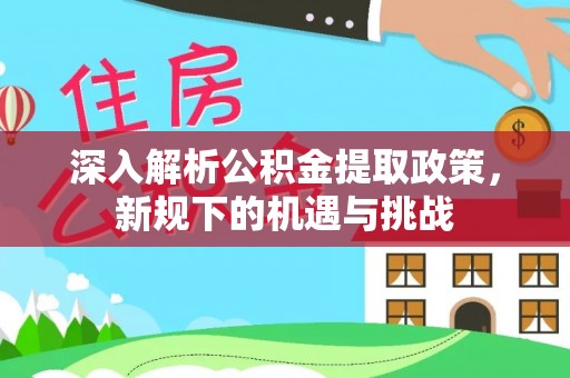 桃江深入解析公积金提取政策，新规下的机遇与挑战