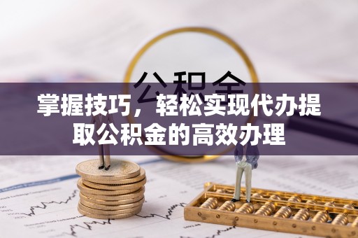 桃江掌握技巧，轻松实现代办提取公积金的高效办理