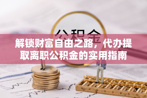 桃江解锁财富自由之路，代办提取离职公积金的实用指南