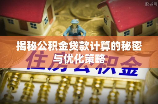 桃江揭秘公积金贷款计算的秘密与优化策略
