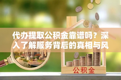 桃江代办提取公积金靠谱吗？深入了解服务背后的真相与风险