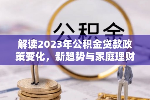 桃江解读2023年公积金贷款政策变化，新趋势与家庭理财规划