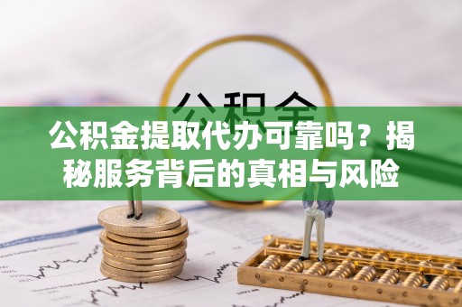 桃江公积金提取代办可靠吗？揭秘服务背后的真相与风险