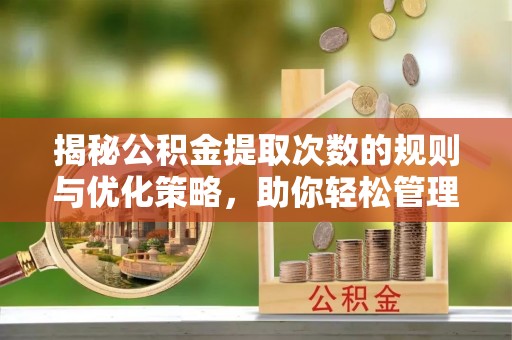 桃江揭秘公积金提取次数的规则与优化策略，助你轻松管理财务