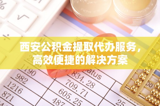 桃江西安公积金提取代办服务，高效便捷的解决方案