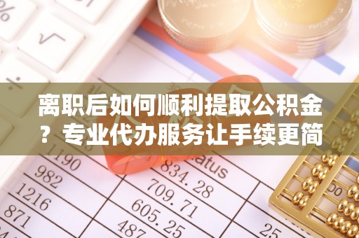 桃江离职后如何顺利提取公积金？专业代办服务让手续更简单