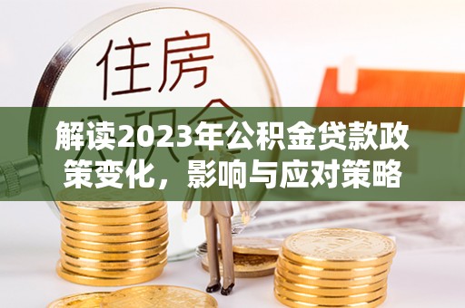 桃江解读2023年公积金贷款政策变化，影响与应对策略