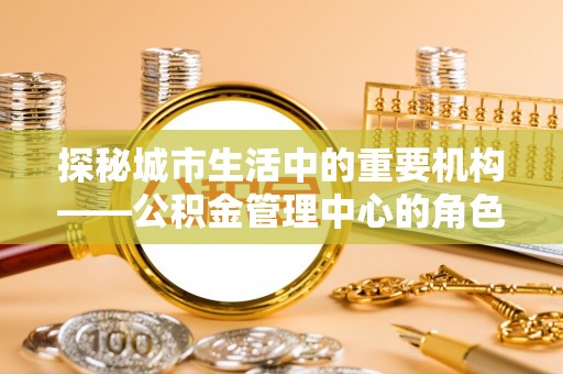 桃江探秘城市生活中的重要机构——公积金管理中心的角色与意义