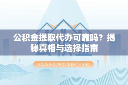 桃江公积金提取代办可靠吗？揭秘真相与选择指南
