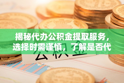桃江揭秘代办公积金提取服务，选择时需谨慎，了解是否代办公积金提取可靠吗？