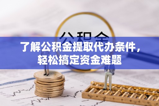 桃江了解公积金提取代办条件，轻松搞定资金难题