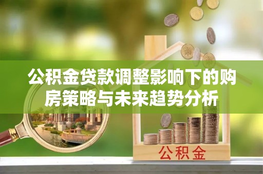 桃江公积金贷款调整影响下的购房策略与未来趋势分析