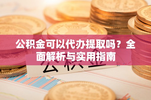 桃江公积金可以代办提取吗？全面解析与实用指南